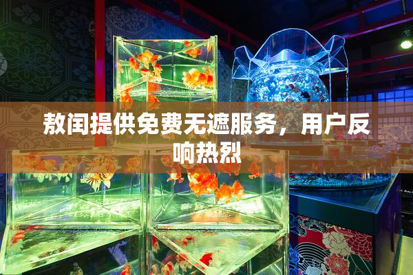 敖闰提供免费无遮服务，用户反响热烈