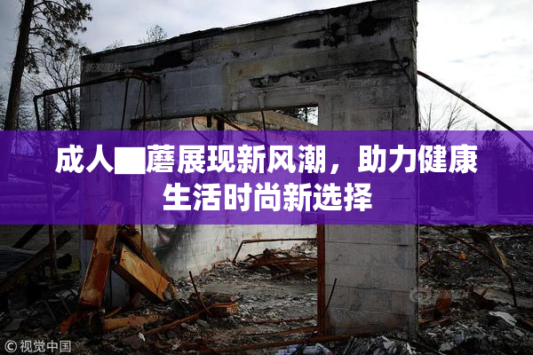 成人▇蘑展现新风潮，助力健康生活时尚新选择