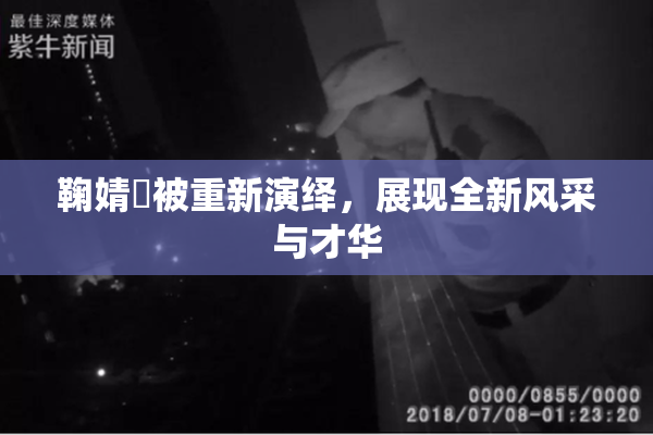鞠婧祎被重新演绎，展现全新风采与才华