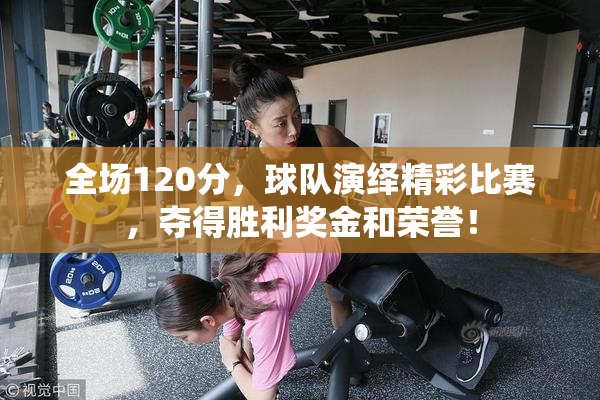 全场120分，球队演绎精彩比赛，夺得胜利奖金和荣誉！