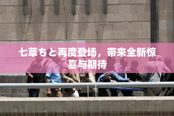 七草ちと再度登场，带来全新惊喜与期待