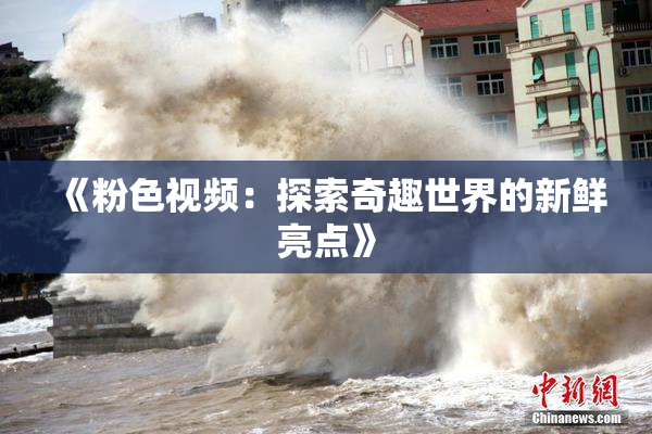 《粉色视频：探索奇趣世界的新鲜亮点》