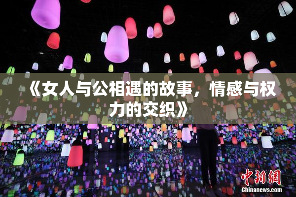 《女人与公相遇的故事，情感与权力的交织》