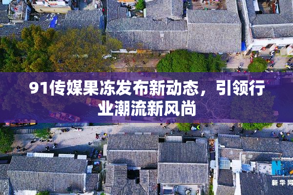 91传媒果冻发布新动态，引领行业潮流新风尚