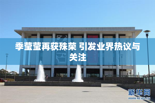季莹莹再获殊荣 引发业界热议与关注